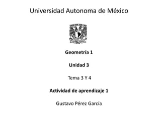Universidad Autonoma de México
Geometría 1
Unidad 3
Tema 3 Y 4
Actividad de aprendizaje 1
Gustavo Pérez García
 