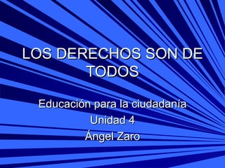 LOS DERECHOS SON DE TODOS Educación para la ciudadanía Unidad 4 Ángel Zaro 