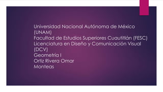 Universidad Nacional Autónoma de México
(UNAM)
Facultad de Estudios Superiores Cuautitlán (FESC)
Licenciatura en Diseño y Comunicación Visual
(DCV)
Geometría I
Ortiz Rivera Omar
Monteas
 