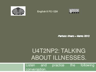 English II FC-1224




   U4T2NP2: TALKING
   ABOUT ILLNESSES.
Listen   and        practice   the   following
conversation.
 