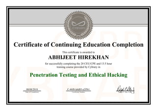 Certificate of Continuing Education Completion
This certificate is awarded to
ABHIJEET HIREKHAN
for successfully completing the 20 CEU/CPE and 13.5 hour
training course provided by Cybrary in
Penetration Testing and Ethical Hacking
08/08/2018
Date of Completion
C-46fb1abd85-a2f5b1
Certificate Number Ralph P. Sita, CEO
Official Cybrary Certificate - C-46fb1abd85-a2f5b1
 