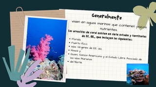 Florida,
Puerto Rico,
Islas Vírgenes de EE. UU.,
Hawái y
Guam, Samoa Americana y el Estado Libre Asociado de
las Islas Marianas
del Norte.
Los arrecifes de coral existen en siete estados y territorios
de EE. UU., que incluyen los siguientes:


viven en aguas marinas que contienen pocos
nutrientes.
Generalmente
 
