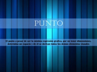 PUNTO
El punto a pesar de ser la mínima expresión grafica, por no tener dimensiones,
determina un espacio y de él se derivan todos los demás elementos visuales
 