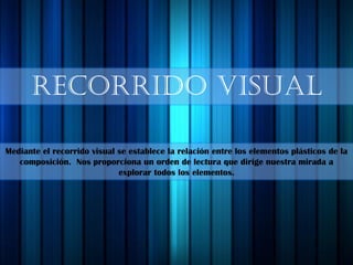 RECORRIDO VISUAL
Mediante el recorrido visual se establece la relación entre los elementos plásticos de la
composición. Nos proporciona un orden de lectura que dirige nuestra mirada a
explorar todos los elementos.
 