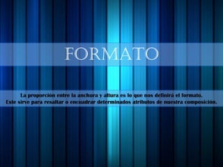 FORMATO
La proporción entre la anchura y altura es lo que nos definirá el formato.
Este sirve para resaltar o encuadrar determinados atributos de nuestra composición.
 