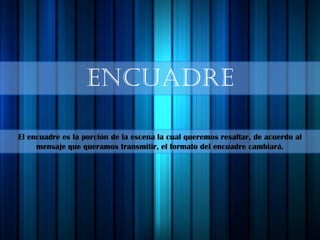 ENCUADRE
El encuadre es la porción de la escena la cual queremos resaltar, de acuerdo al
mensaje que queramos transmitir, el formato del encuadre cambiará.
 