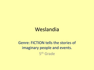 Weslandia
Genre: FICTION tells the stories of
imaginary people and events.
5th Grade
 
