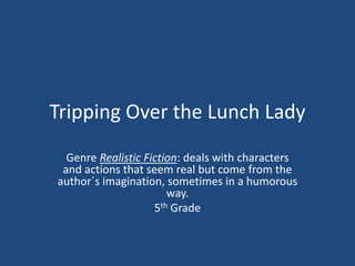 Tripping Over the Lunch Lady
Genre Realistic Fiction: deals with characters
and actions that seem real but come from the
author´s imagination, sometimes in a humorous
way.
5th Grade
 