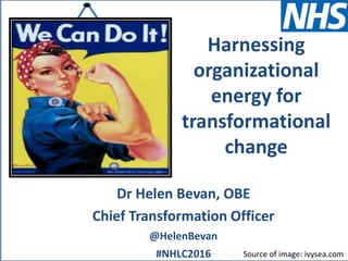 @HelenBevan #NHLC2016
Dr Helen Bevan, OBE
Chief Transformation Officer
@HelenBevan
#NHLC2016 Source of image: ivysea.com
Harnessing
organizational
energy for
transformational
change
 