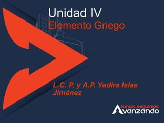Unidad IV
Elemento Griego
L.C. P. y A.P. Yadira Islas
Jiménez
 