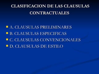 CLASIFICACION DE LAS CLAUSULAS CONTRACTUALES   A. CLAUSULAS PRELIMINARES  B. CLAUSULAS ESPECIFICAS C. CLAUSULAS CONVENCIONALES D. CLAUSULAS DE ESTILO 