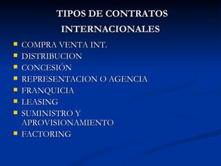 TIPOS DE CONTRATOS INTERNACIONALES   COMPRA VENTA INT. DISTRIBUCION CONCESIÓN REPRESENTACION O AGENCIA FRANQUICIA LEASING SUMINISTRO Y APROVISIONAMIENTO FACTORING 