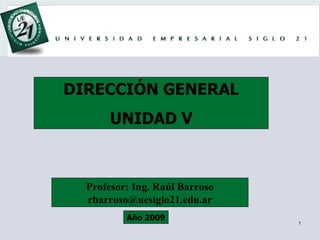 DIRECCIÓN GENERAL UNIDAD V Profesor: Ing. Raúl Barroso [email_address] Año 2009 