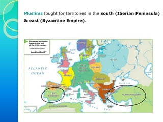 Muslims fought for territories in the south (Iberian Peninsula)
& east (Byzantine Empire).
 