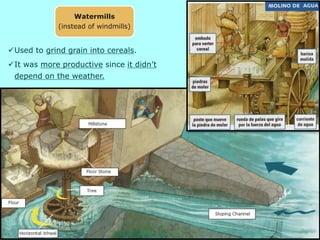 Used to grind grain into cereals.
It was more productive since it didn’t
depend on the weather.
Watermills
(instead of windmills)
 