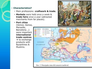 Next to those markets, neighbourhoods of craftsmen & traders
(known as boroughs) were created, which were eventually
surrounded by walls and became cities.
Over time, the word “BOROUGH” (Burgh / Burg / Burgo…) was
used to designate a medieval walled city. Its inhabitants were called
“BOURGEOIS”, and constituted a new social group (the
Bourgeoisie).
 