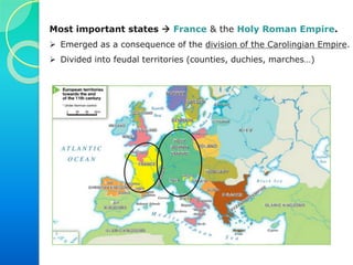 Most important states  France & the Holy Roman Empire.
 Emerged as a consequence of the division of the Carolingian Empire.
 Divided into feudal territories (counties, duchies, marches…)
 