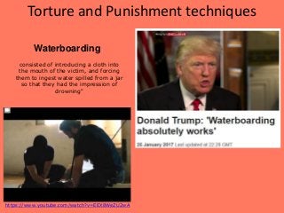 Torture and Punishment techniques
Waterboarding
consisted of introducing a cloth into
the mouth of the victim, and forcing
them to ingest water spilled from a jar
so that they had the impression of
drowning"
https://www.youtube.com/watch?v=EEX8WeZU2wA
 