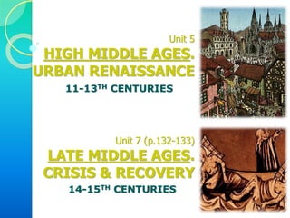 Unit 5
HIGH MIDDLE AGES.
URBAN RENAISSANCE
Unit 7 (p.132-133)
LATE MIDDLE AGES.
CRISIS & RECOVERY
11-13TH CENTURIES
14-15TH CENTURIES
 