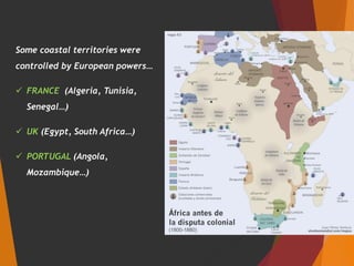 Some coastal territories were
controlled by European powers…
 FRANCE (Algeria, Tunisia,
Senegal…)
 UK (Egypt, South Africa…)
 PORTUGAL (Angola,
Mozambique…)
 