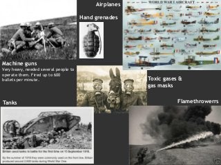 Hand grenades
Machine guns
Very heavy, needed several people to
operate them. Fired up to 600
bullets per minute.
Airplanes
Tanks
Toxic gases &
gas masks
Flamethrowerrs
 