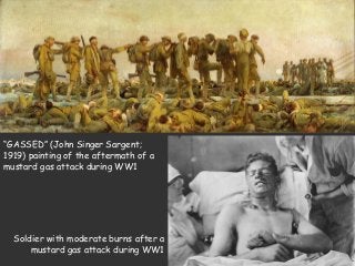 Soldier with moderate burns after a
mustard gas attack during WW1
“GASSED” (John Singer Sargent;
1919) painting of the aftermath of a
mustard gas attack during WW1
 