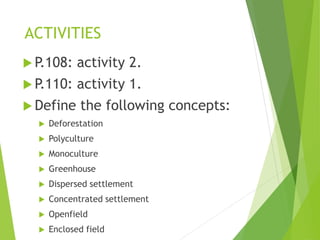 ACTIVITIES
 P.108: activity 2.
 P.110: activity 1.
 Define the following concepts:
 Deforestation
 Polyculture
 Monoculture
 Greenhouse
 Dispersed settlement
 Concentrated settlement
 Openfield
 Enclosed field
 