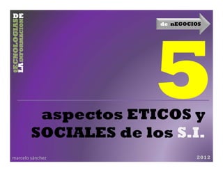 de nEGOCIOS




         aspectos ETICOS y
        SOCIALES de los S.I.
marcelo sánchez                2012
 