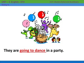 They are going to dance in a party.
I.E.P «Nuestra Señora de Guadalupe»UNIT – 5 English - 5TH
Going to
 