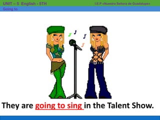 They are going to sing in the Talent Show.
I.E.P «Nuestra Señora de Guadalupe»UNIT – 5 English - 5TH
Going to
 