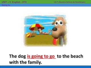 The dog is going to go to the beach
with the family.
I.E.P «Nuestra Señora de Guadalupe»UNIT – 5 English - 5TH
Going to
 