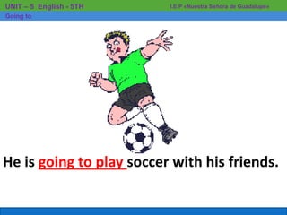 He is going to play soccer with his friends.
I.E.P «Nuestra Señora de Guadalupe»UNIT – 5 English - 5TH
Going to
 