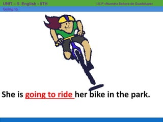 She is going to ride her bike in the park.
I.E.P «Nuestra Señora de Guadalupe»UNIT – 5 English - 5TH
Going to
 