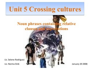Unit 5 Crossing cultures Noun phrases containing relative clauses and expectations Lic. Selene Rodríguez Lic. Norma Dzib   January 20 2008 