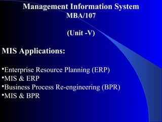 Management Information System
MBA/107
(Unit -V)
MIS Applications:
Enterprise Resource Planning (ERP)
MIS & ERP
Business Process Re-engineering (BPR)
MIS & BPR
 