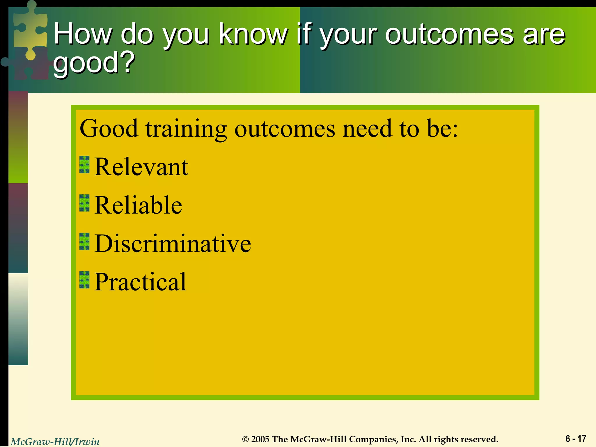 McGraw-Hill/Irwin © 2005 The McGraw-Hill Companies, Inc. All rights reserved. 6 - 17
How do you know if your outcomes areHow do you know if your outcomes are
good?good?
Good training outcomes need to be:
Relevant
Reliable
Discriminative
Practical
 