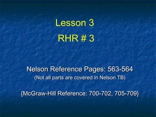 Lesson 3
RHR # 3
Nelson Reference Pages: 563-564Nelson Reference Pages: 563-564
(Not all parts are covered in Nelson TB)(Not all parts are covered in Nelson TB)
{McGraw-Hill Reference: 700-702, 705-709}{McGraw-Hill Reference: 700-702, 705-709}
 