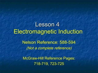 Lesson 4Lesson 4
Electromagnetic Induction
Nelson Reference: 588-594
(Not a complete reference)
McGraw-Hill Reference Pages:
718-719, 723-725
 