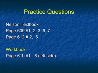 Practice Questions
Nelson TextbookNelson Textbook
Page 609 #1, 2, 3, 6, 7Page 609 #1, 2, 3, 6, 7
Page 612 # 2, 5Page 612 # 2, 5
Workbook
Page 61b #1 - 6 (left side)Page 61b #1 - 6 (left side)
 