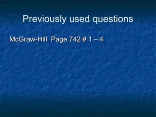 Previously used questions
McGraw-Hill Page 742 # 1 – 4McGraw-Hill Page 742 # 1 – 4
 