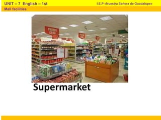 Supermarket
I.E.P «Nuestra Señora de Guadalupe»UNIT – 7 English – 1st
Mall facilities
 