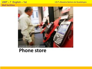 Phone store
I.E.P «Nuestra Señora de Guadalupe»UNIT – 7 English – 1st
Mall facilities
 