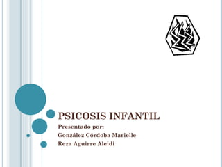 PSICOSIS INFANTIL  Presentado por:  González Córdoba Marielle  Reza Aguirre Aleidi  