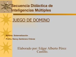 Secuencia Didáctica de Inteligencias Múltiples JUEGO DE DOMINO Elaborado por: Edgar Alberto Pérez Castillo.  Materia: Sistematización  Profra. Nancy Zambrano Chávez 