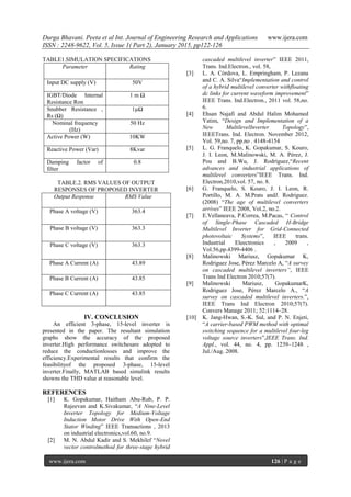 Durga Bhavani. Peeta et al Int. Journal of Engineering Research and Applications www.ijera.com
ISSN : 2248-9622, Vol. 5, Issue 1( Part 2), January 2015, pp122-126
www.ijera.com 126 | P a g e
TABLE1.SIMULATION SPECIFICATIONS
Parameter Rating
Input DC supply (V) 50V
IGBT/Diode Internal
Resistance Ron
1 m Ω
Snubber Resistance ,
Rs (Ω)
1µΩ
Nominal frequency
(Hz)
50 Hz
Active Power (W) 10KW
Reactive Power (Var) 8Kvar
Damping factor of
filter
0.8
TABLE.2. RMS VALUES OF OUTPUT
RESPONSES OF PROPOSED INVERTER
Output Response RMS Value
Phase A voltage (V) 363.4
Phase B voltage (V) 363.3
Phase C voltage (V) 363.3
Phase A Current (A) 43.89
Phase B Current (A) 43.85
Phase C Current (A) 43.85
IV. CONCLUSION
An efficient 3-phase, 15-level inverter is
presented in the paper. The resultant simulation
graphs show the accuracy of the proposed
inverter.High performance switchesare adopted to
reduce the conductionlosses and improve the
efficiency.Experimental results that confirm the
feasibilityof the proposed 3-phase, 15-level
inverter.Finally, MATLAB based simulink results
showns the THD value at reasonable level.
REFERENCES
[1] K. Gopakumar, Haitham Abu-Rub, P. P.
Rajeevan and K.Sivakumar, “A Nine-Level
Inverter Topology for Medium-Voltage
Induction Motor Drive With Open-End
Stator Winding” IEEE Transactions , 2013
on industrial electronics,vol.60, no.9.
[2] M. N. Abdul Kadir and S. Mekhilef “Novel
vector controlmethod for three-stage hybrid
cascaded multilevel inverter” IEEE 2011,
Trans. Ind.Electron., vol. 58,
[3] L. A. Córdova, L. Empringham, P. Lezana
and C. A. Silva“Implementation and control
of a hybrid multilevel converter withfloating
dc links for current waveform improvement”
IEEE Trans. Ind.Electron., 2011 vol. 58,no.
6.
[4] Ehsan Najafi and Abdul Halim Mohamed
Yatim, “Design and Implementation of a
New MultilevelInverter Topology”,
IEEETrans. Ind. Electron. November 2012,
Vol. 59,no. 7, pp.no . 4148-4154
[5] L. G. Franquelo, K. Gopakumar, S. Kouro,
J. I. Leon, M.Malinowski, M. A. Pérez, J.
Pou and B.Wu, J. Rodríguez,“Recent
advances and industrial applications of
multilevel converters”IEEE Trans. Ind.
Electron,2010,vol. 57, no. 8.
[6] G. Franquelo, S. Kouro, J. I. Leon, R.
Portillo, M. A. M.Prats andJ. Rodriguez.
(2008) “The age of multilevel converters
arrives” IEEE 2008, Vol.2, no.2.
[7] E.Vellaneava, P.Correa, M.Pacas, “ Control
of Single-Phase Cascaded H-Bridge
Multilevel Inverter for Grid-Connected
photovoltaic Systems”, IEEE trans.
Industrial Eleectronics , 2009 ,
Vol.56,pp.4399-4406 .
[8] Malinowski Mariusz, Gopakumar K,
Rodriguez Jose, Pérez Marcelo A, “A survey
on cascaded multilevel inverters”, IEEE
Trans Ind Electron 2010;57(7).
[9] Malinowski Mariusz, GopakumarK,
Rodriguez Jose, Pérez Marcelo A., “A
survey on cascaded multilevel inverters.”,
IEEE Trans Ind Electron 2010;57(7).
Convers Manage 2011; 52:1114–28.
[10] K. Jang-Hwan, S.-K. Sul, and P. N. Enjeti,
“A carrier-based PWM method with optimal
switching sequence for a multilevel four-leg
voltage source inverters”,IEEE Trans. Ind.
Appl., vol. 44, no. 4, pp. 1239–1248 ,
Jul./Aug. 2008.
 