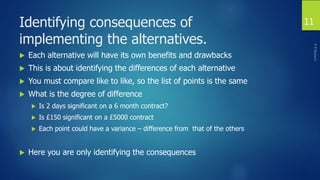 Identifying consequences of
implementing the alternatives.
 Each alternative will have its own benefits and drawbacks
 T...