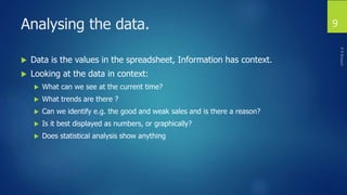 Analysing the data.
 Data is the values in the spreadsheet, Information has context.
 Looking at the data in context:
 ...