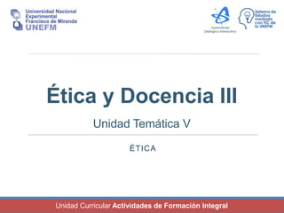 Unidad Curricular Actividades de Formación Integral
Ética y Docencia III
Unidad Temática V
ÉTICA
 