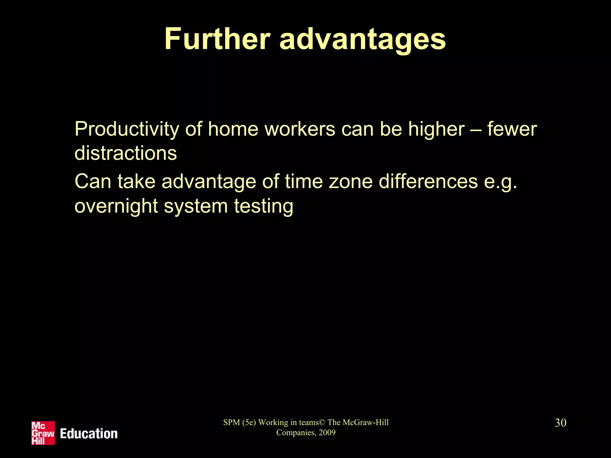SPM (5e) Working in teams© The McGraw-Hill
Companies, 2009
30
Further advantages
• Productivity of home workers can be higher – fewer
distractions
• Can take advantage of time zone differences e.g.
overnight system testing
 