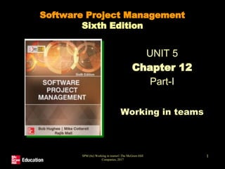 SPM (6e) Working in teams© The McGraw-Hill
Companies, 2017
1
Software Project Management
Sixth Edition
UNIT 5
Chapter 12
Part-I
Working in teams
 